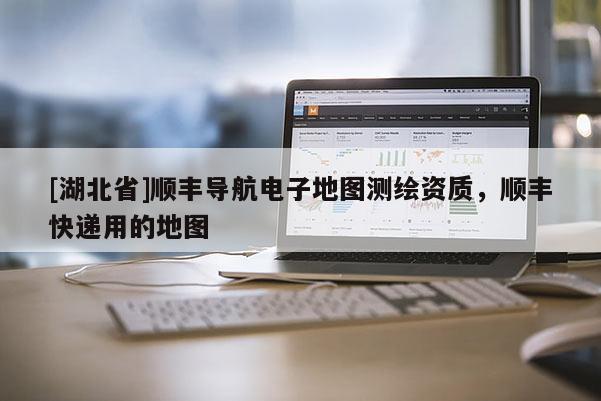 [湖北省]顺丰导航电子地图测绘资质，顺丰快递用的地图