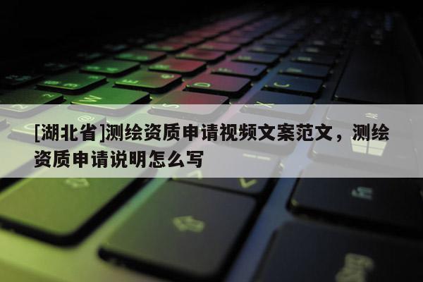 [湖北省]测绘资质申请视频文案范文，测绘资质申请说明怎么写