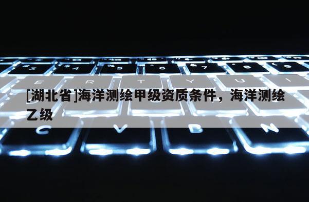 [湖北省]海洋测绘甲级资质条件，海洋测绘乙级