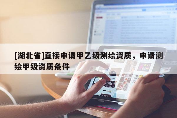 [湖北省]直接申请甲乙级测绘资质，申请测绘甲级资质条件