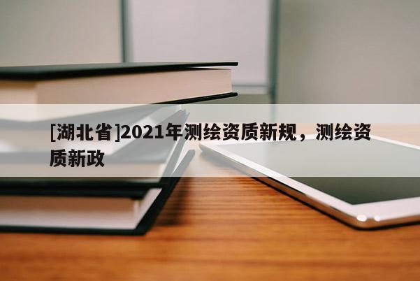 [湖北省]2021年测绘资质新规，测绘资质新政