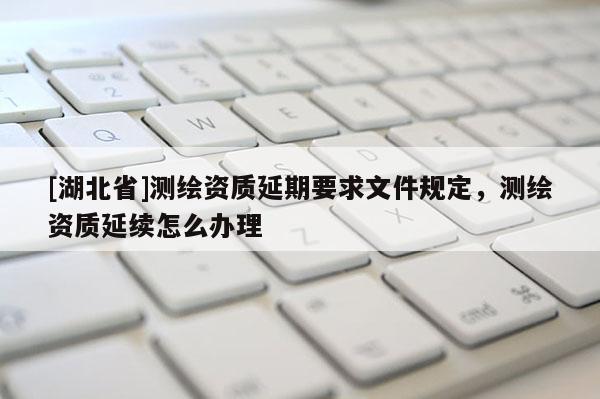 [湖北省]测绘资质延期要求文件规定，测绘资质延续怎么办理