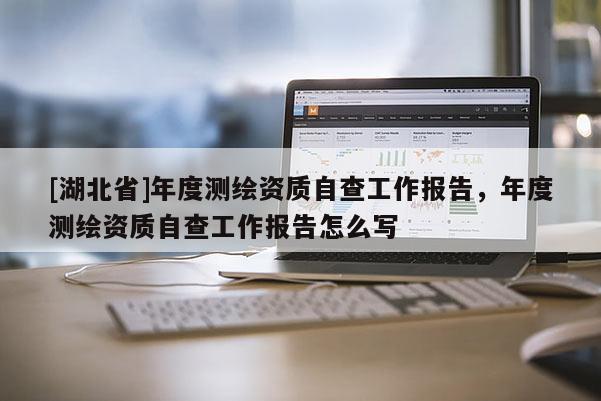 [湖北省]年度测绘资质自查工作报告，年度测绘资质自查工作报告怎么写