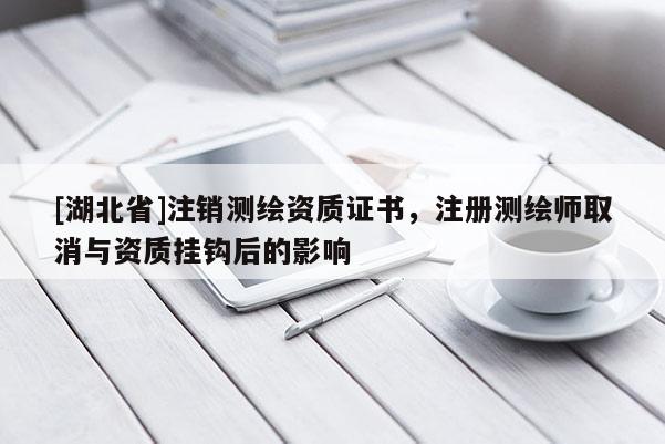[湖北省]注销测绘资质证书，注册测绘师取消与资质挂钩后的影响