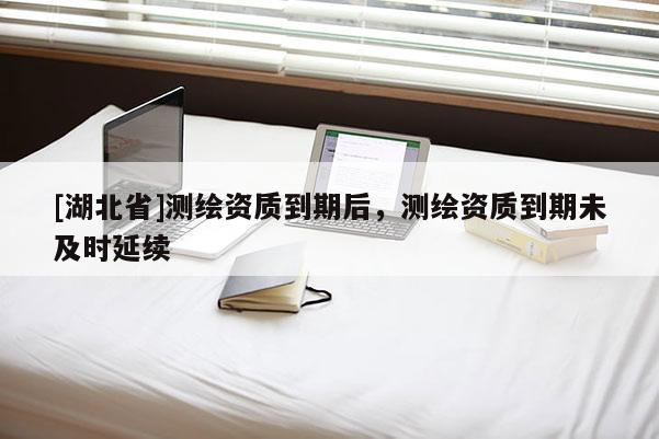 [湖北省]测绘资质到期后，测绘资质到期未及时延续