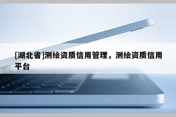 [湖北省]测绘资质信用管理，测绘资质信用平台