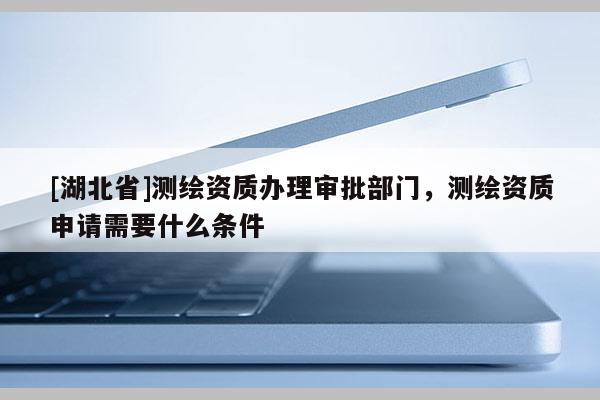 [湖北省]测绘资质办理审批部门，测绘资质申请需要什么条件