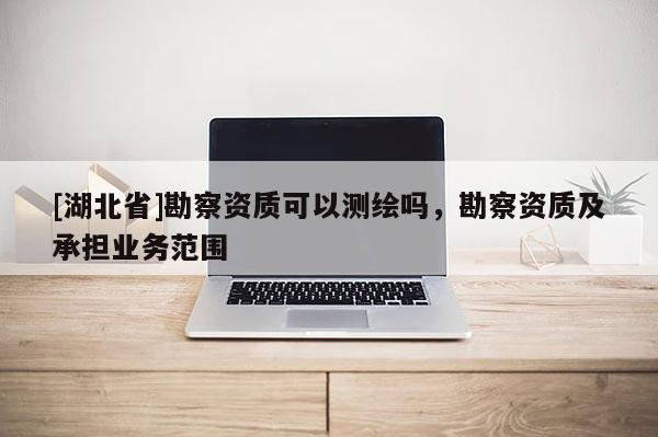 [湖北省]勘察资质可以测绘吗，勘察资质及承担业务范围