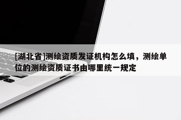 [湖北省]测绘资质发证机构怎么填，测绘单位的测绘资质证书由哪里统一规定
