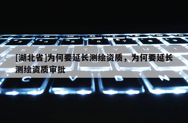 [湖北省]为何要延长测绘资质，为何要延长测绘资质审批