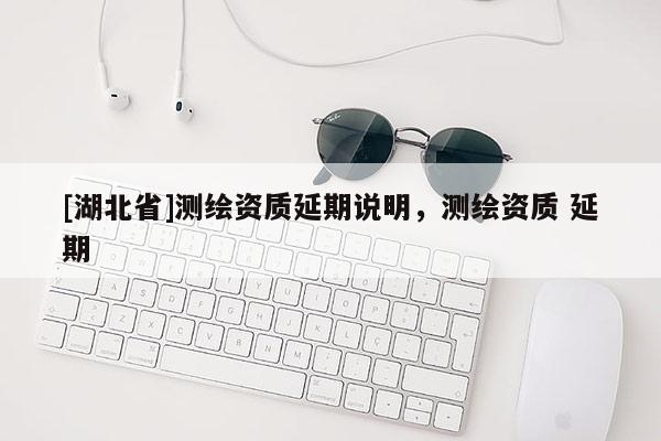 [湖北省]测绘资质延期说明，测绘资质 延期