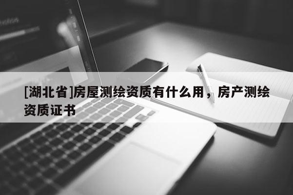 [湖北省]房屋测绘资质有什么用，房产测绘资质证书