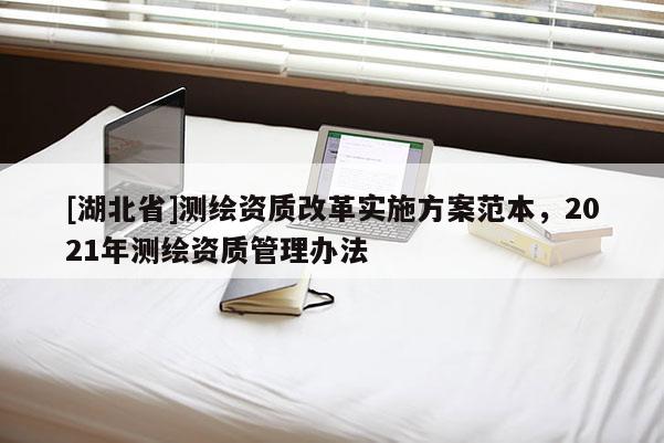 [湖北省]测绘资质改革实施方案范本，2021年测绘资质管理办法