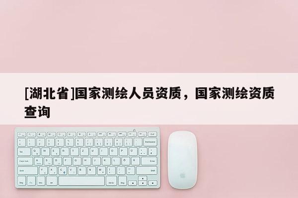 [湖北省]国家测绘人员资质，国家测绘资质查询