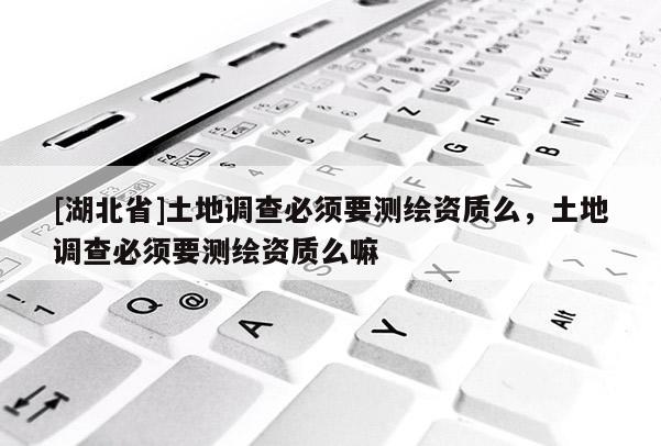 [湖北省]土地调查必须要测绘资质么，土地调查必须要测绘资质么嘛