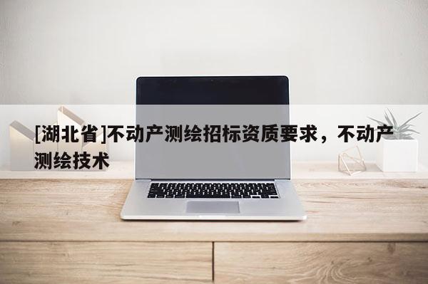 [湖北省]不动产测绘招标资质要求，不动产测绘技术