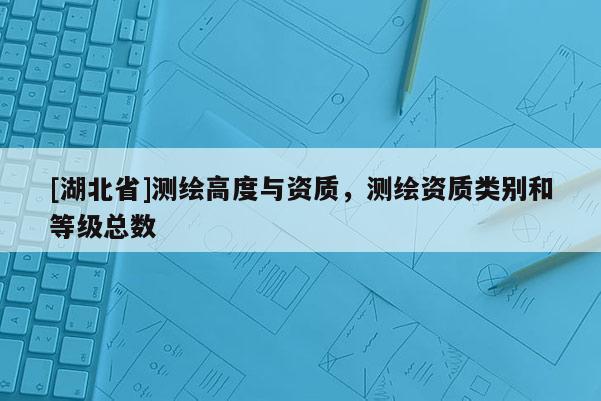 [湖北省]测绘高度与资质，测绘资质类别和等级总数