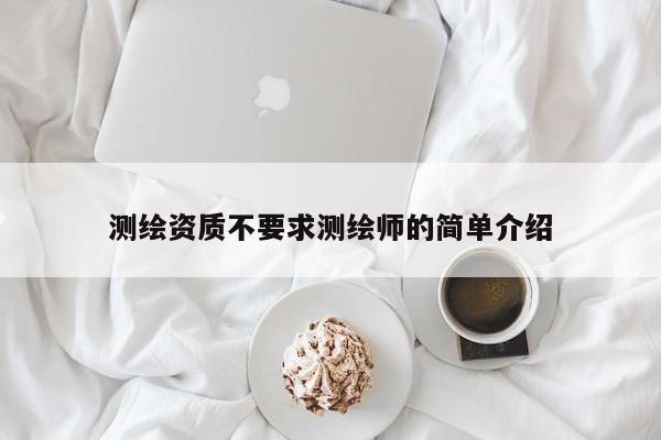 测绘资质不要求测绘师的简单介绍