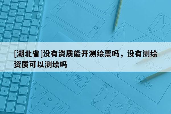 [湖北省]没有资质能开测绘票吗，没有测绘资质可以测绘吗