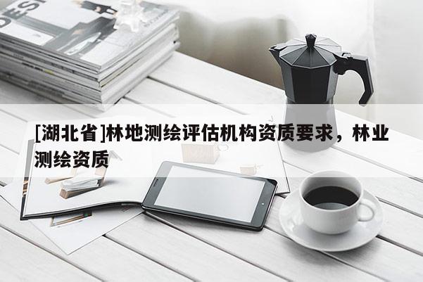 [湖北省]林地测绘评估机构资质要求，林业测绘资质