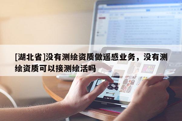 [湖北省]没有测绘资质做遥感业务，没有测绘资质可以接测绘活吗