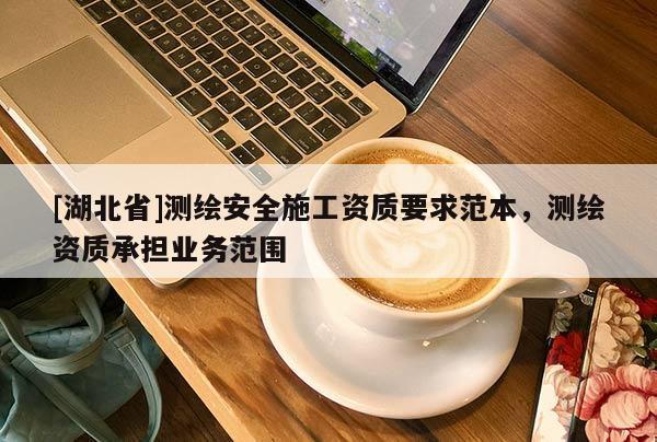 [湖北省]测绘安全施工资质要求范本，测绘资质承担业务范围