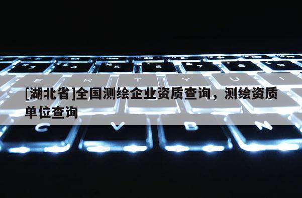 [湖北省]全国测绘企业资质查询，测绘资质单位查询