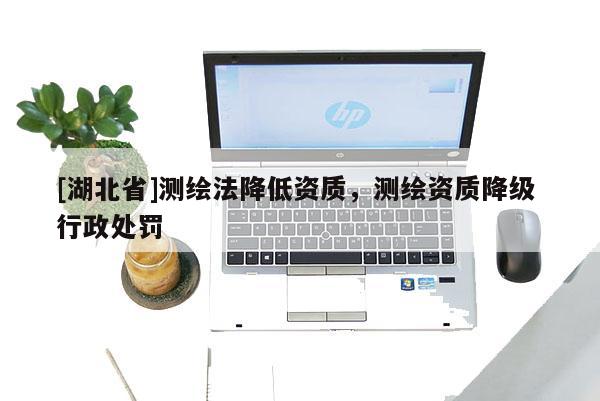 [湖北省]测绘法降低资质，测绘资质降级 行政处罚