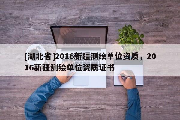 [湖北省]2016新疆测绘单位资质，2016新疆测绘单位资质证书