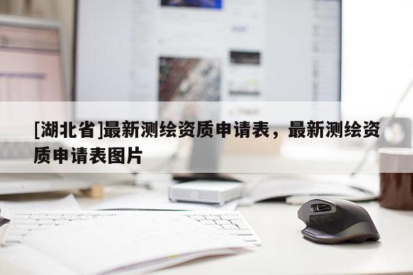 [湖北省]最新测绘资质申请表，最新测绘资质申请表图片