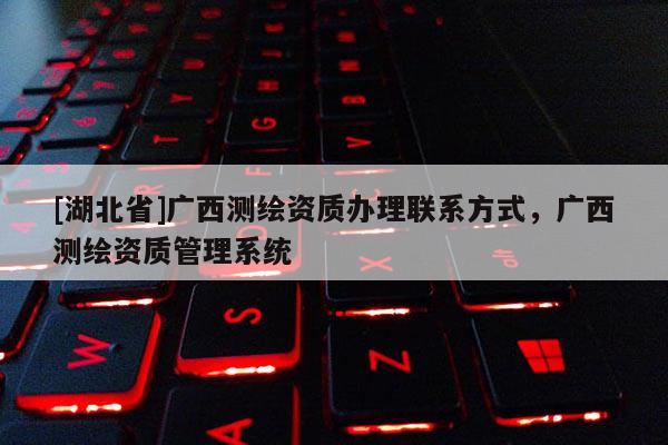 [湖北省]广西测绘资质办理联系方式，广西测绘资质管理系统