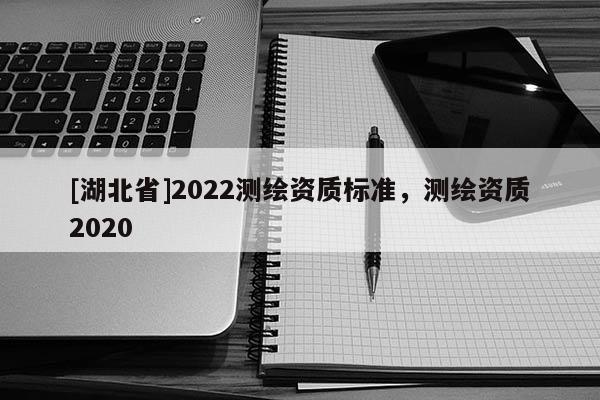 [湖北省]2022测绘资质标准，测绘资质2020