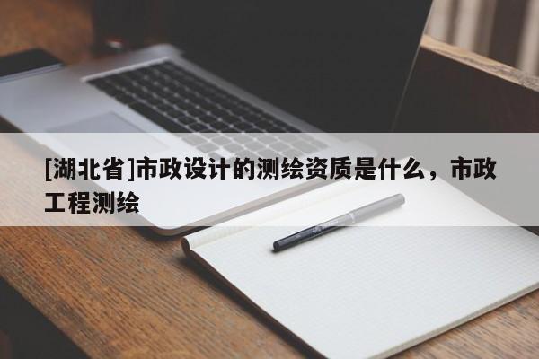[湖北省]市政设计的测绘资质是什么，市政工程测绘