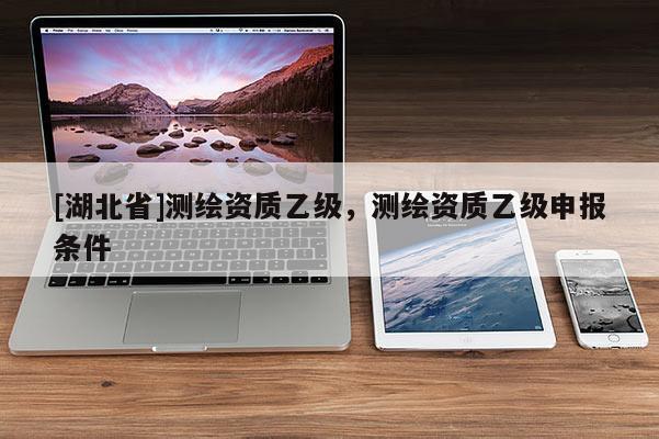 [湖北省]测绘资质乙级，测绘资质乙级申报条件