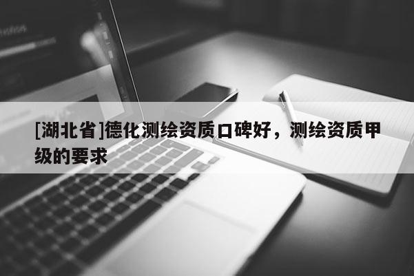 [湖北省]德化测绘资质口碑好，测绘资质甲级的要求
