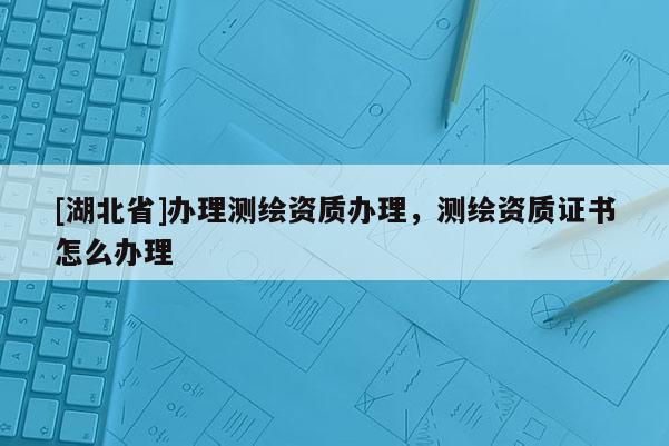 [湖北省]办理测绘资质办理，测绘资质证书怎么办理