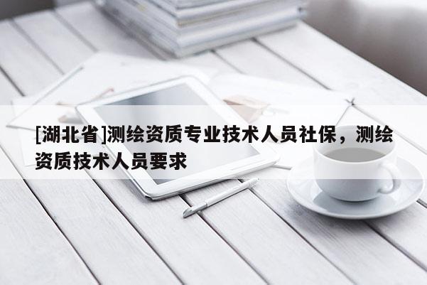 [湖北省]测绘资质专业技术人员社保，测绘资质技术人员要求