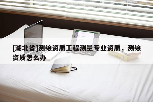 [湖北省]测绘资质工程测量专业资质，测绘资质怎么办