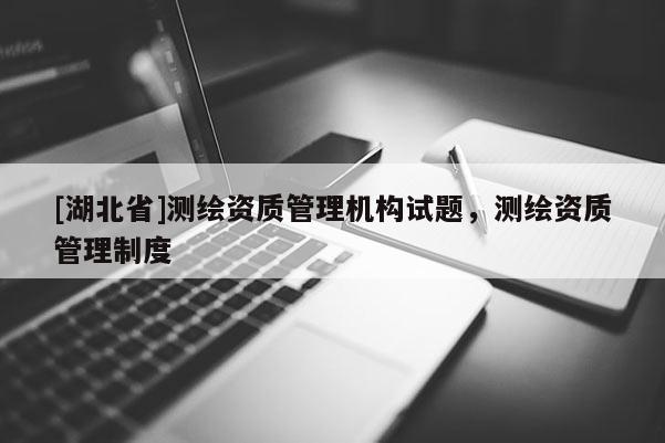 [湖北省]测绘资质管理机构试题，测绘资质管理制度