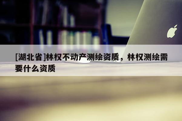 [湖北省]林权不动产测绘资质，林权测绘需要什么资质