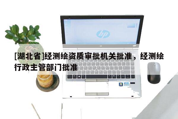 [湖北省]经测绘资质审批机关批准，经测绘行政主管部门批准