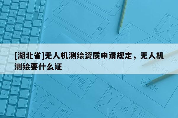 [湖北省]无人机测绘资质申请规定，无人机测绘要什么证
