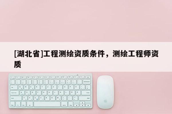 [湖北省]工程测绘资质条件，测绘工程师资质