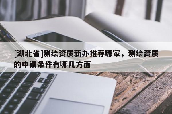 [湖北省]测绘资质新办推荐哪家，测绘资质的申请条件有哪几方面