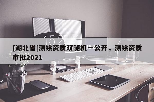 [湖北省]测绘资质双随机一公开，测绘资质审批2021