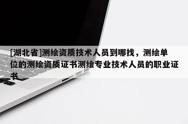 [湖北省]测绘资质技术人员到哪找，测绘单位的测绘资质证书测绘专业技术人员的职业证书