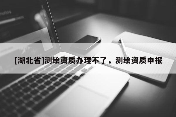 [湖北省]测绘资质办理不了，测绘资质申报