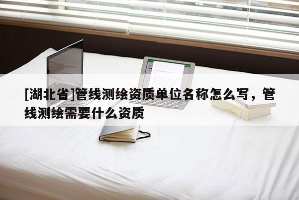 [湖北省]管线测绘资质单位名称怎么写，管线测绘需要什么资质