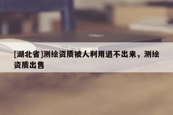 [湖北省]测绘资质被人利用退不出来，测绘资质出售