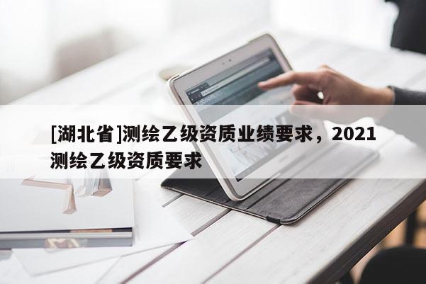 [湖北省]测绘乙级资质业绩要求，2021测绘乙级资质要求
